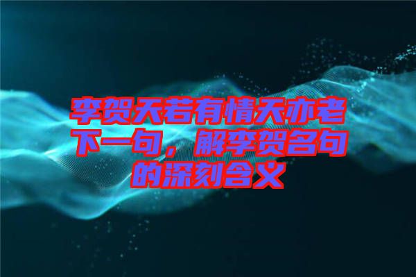 李賀天若有情天亦老下一句，解李賀名句的深刻含義