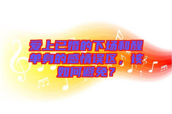 愛上已婚的下場和醒單身的感情誤區(qū)，該如何避免？