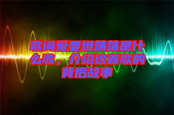 歌詞愛要坦蕩蕩是什么歌，介紹這首歌的背后故事