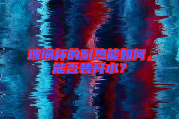 玻璃杯的耐熱能如何，能否裝開水？