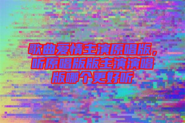 歌曲愛情主演原唱版，聽原唱版版主演演唱版哪個更好聽
