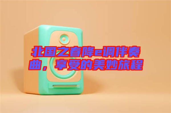 北國(guó)之春降e調(diào)伴奏曲，享受的美妙旅程
