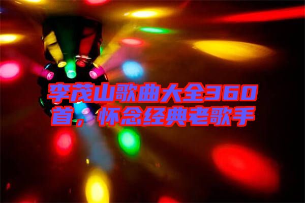 李茂山歌曲大全360首，懷念經(jīng)典老歌手