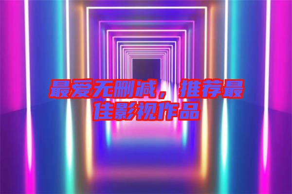 最愛(ài)無(wú)刪減，推薦最佳影視作品