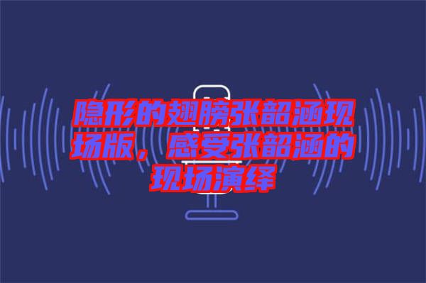 隱形的翅膀張韶涵現(xiàn)場版，感受張韶涵的現(xiàn)場演繹