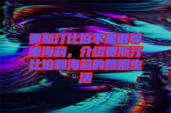 賈斯汀比伯不是很尊重海莉，介紹賈斯汀比伯和海莉的婚姻生活