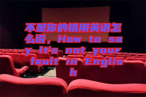 不是你的錯用英語怎么說，How to say It's not your fault in English