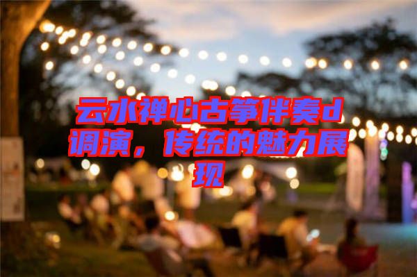 云水禪心古箏伴奏d調演，傳統(tǒng)的魅力展現(xiàn)