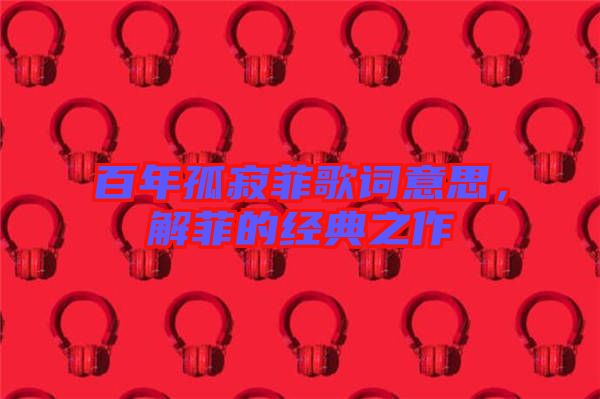 百年孤寂菲歌詞意思，解菲的經(jīng)典之作