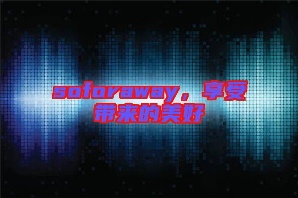soforaway，享受帶來的美好
