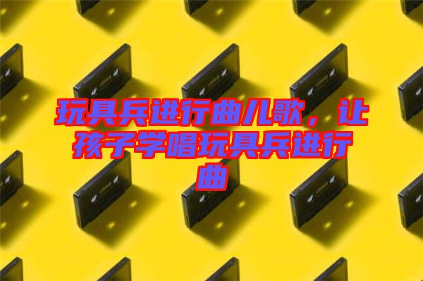 玩具兵進(jìn)行曲兒歌，讓孩子學(xué)唱玩具兵進(jìn)行曲