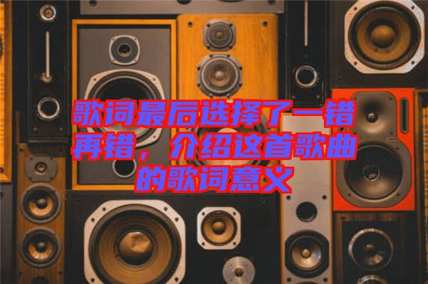 歌詞最后選擇了一錯再錯，介紹這首歌曲的歌詞意義