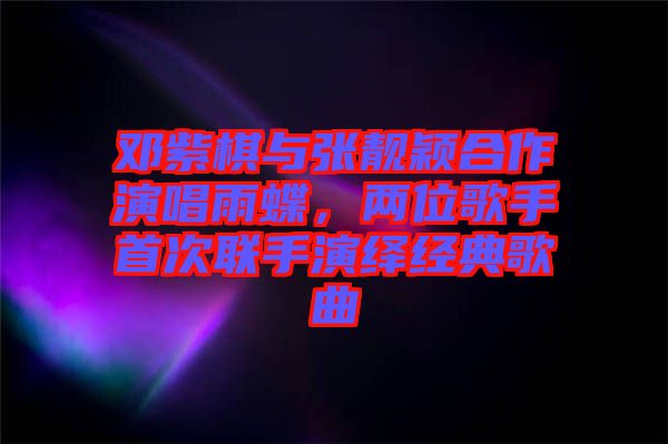 鄧紫棋與張靚穎合作演唱雨蝶，兩位歌手首次聯(lián)手演繹經(jīng)典歌曲