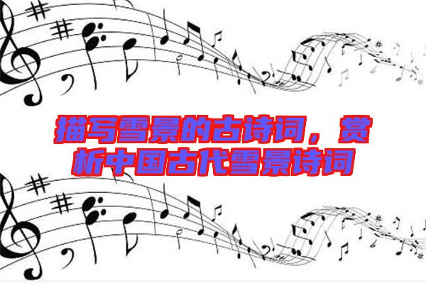 描寫雪景的古詩詞，賞析中國古代雪景詩詞