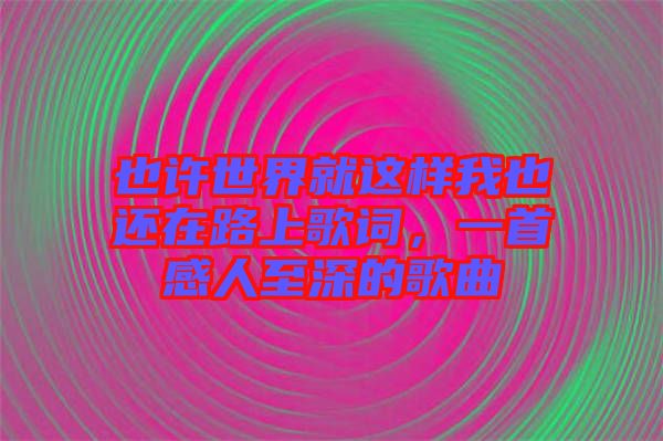 也許世界就這樣我也還在路上歌詞，一首感人至深的歌曲