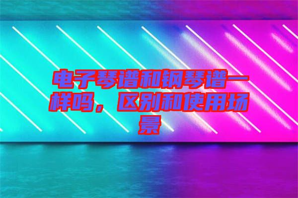 電子琴譜和鋼琴譜一樣嗎，區(qū)別和使用場景