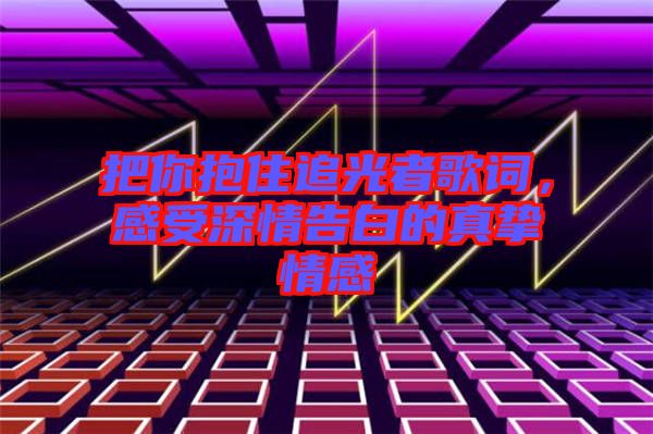 把你抱住追光者歌詞，感受深情告白的真摯情感