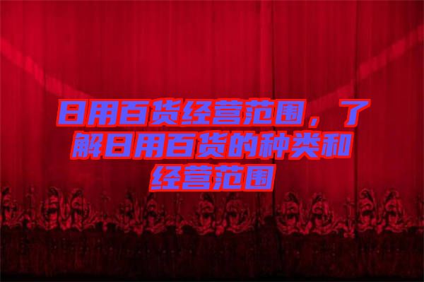 日用百貨經(jīng)營范圍，了解日用百貨的種類和經(jīng)營范圍