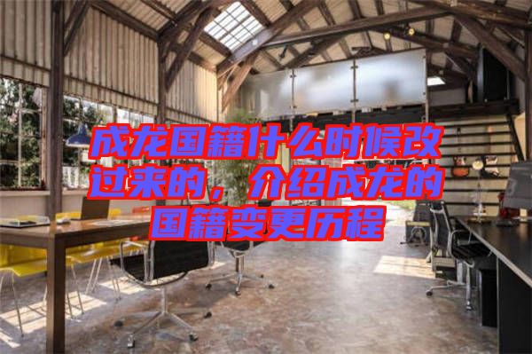 成龍國籍什么時(shí)候改過來的，介紹成龍的國籍變更歷程