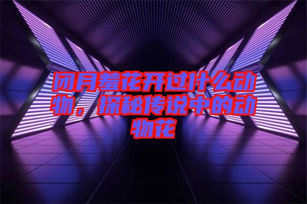 閉月羞花開過什么動(dòng)物，探秘傳說中的動(dòng)物花