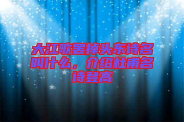 大江歌罷掉頭東詩名叫什么，介紹杜甫名詩登高