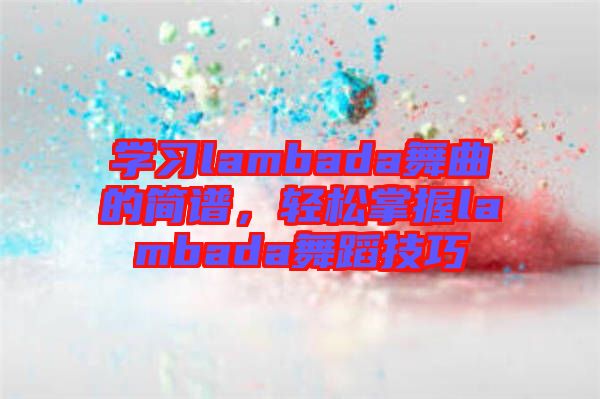 學(xué)習(xí)lambada舞曲的簡譜，輕松掌握lambada舞蹈技巧