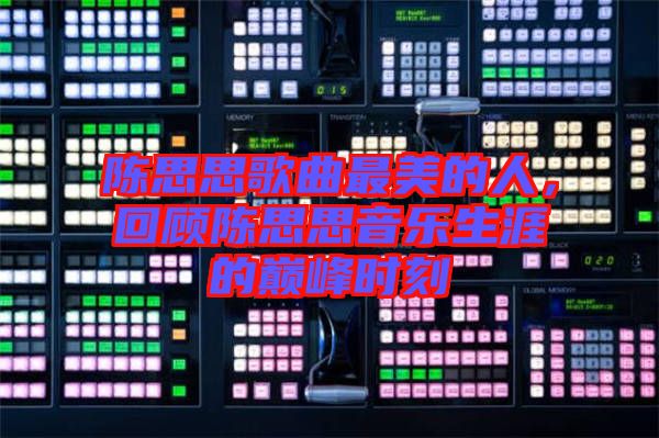 陳思思歌曲最美的人，回顧陳思思音樂生涯的巔峰時刻