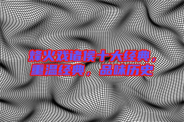 烽火戲諸侯十大經典，重溫經典，品味歷史