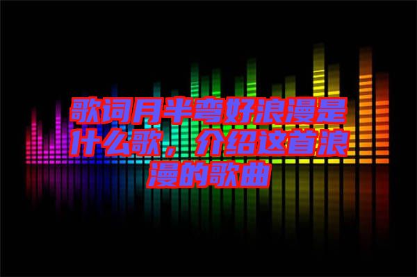 歌詞月半彎好浪漫是什么歌，介紹這首浪漫的歌曲
