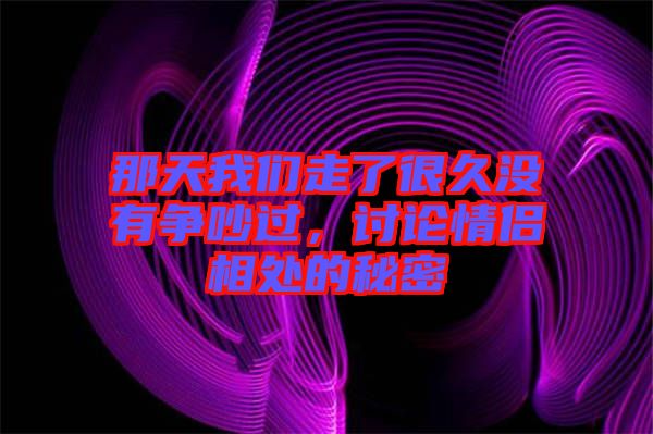 那天我們走了很久沒有爭(zhēng)吵過，討論情侶相處的秘密
