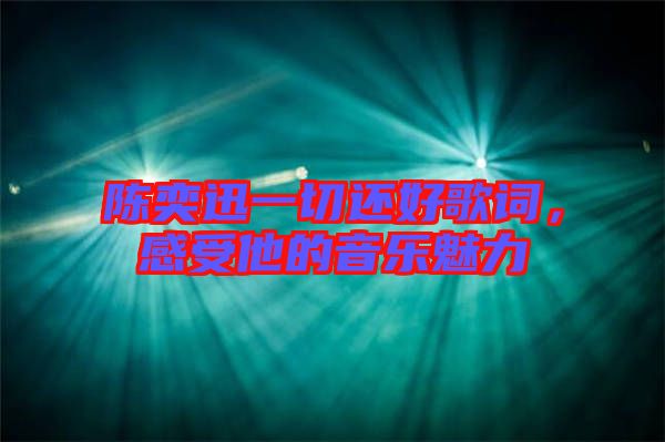 陳奕迅一切還好歌詞，感受他的音樂(lè)魅力