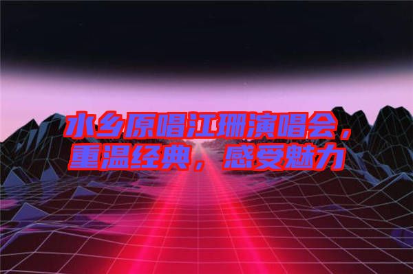 水鄉(xiāng)原唱江珊演唱會(huì)，重溫經(jīng)典，感受魅力