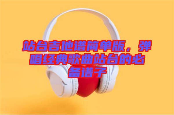 站臺吉他譜簡單版，彈唱經(jīng)典歌曲站臺的必備譜子