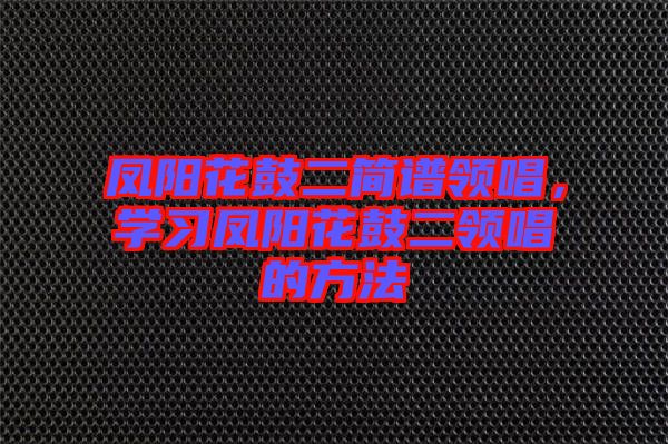 鳳陽花鼓二簡譜領(lǐng)唱，學(xué)習(xí)鳳陽花鼓二領(lǐng)唱的方法