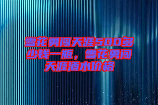 雪花勇闖天涯500多少錢一瓶，雪花勇闖天涯酒水價格