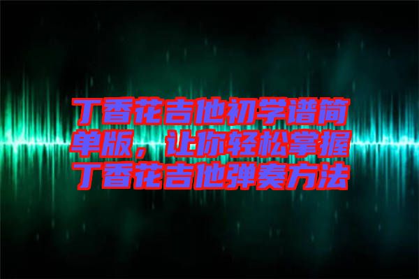 丁香花吉他初學(xué)譜簡(jiǎn)單版，讓你輕松掌握丁香花吉他彈奏方法