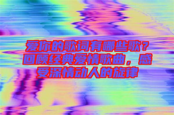 愛你的歌詞有哪些歌？回顧經(jīng)典愛情歌曲，感受深情動人的旋律