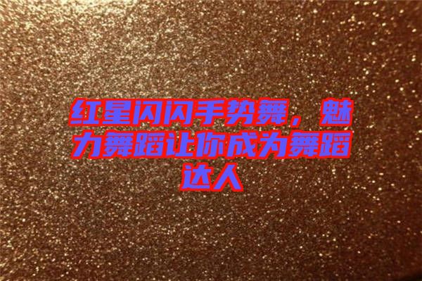 紅星閃閃手勢舞，魅力舞蹈讓你成為舞蹈達(dá)人