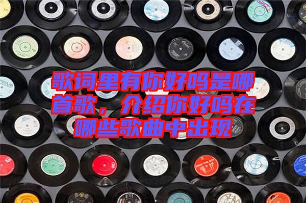 歌詞里有你好嗎是哪首歌，介紹你好嗎在哪些歌曲中出現(xiàn)