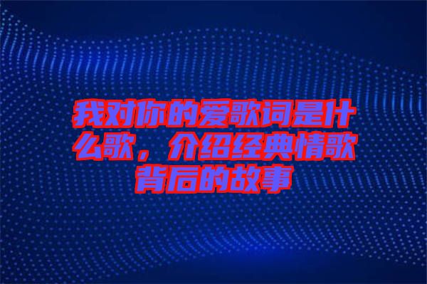 我對你的愛歌詞是什么歌，介紹經(jīng)典情歌背后的故事