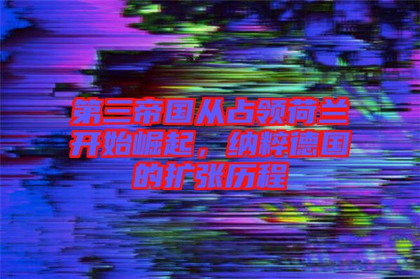 第三帝國(guó)從占領(lǐng)荷蘭開(kāi)始崛起，納粹德國(guó)的擴(kuò)張歷程