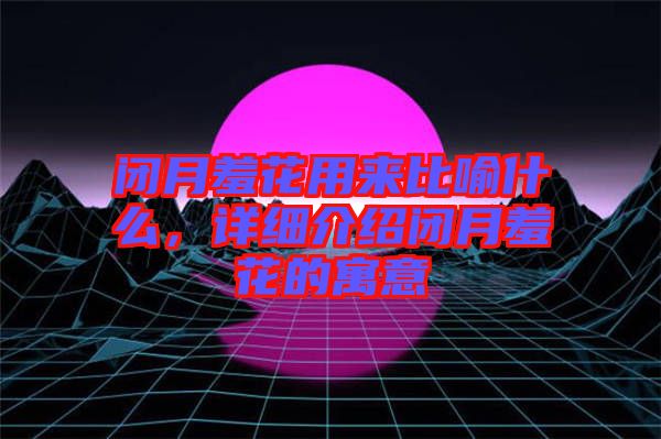 閉月羞花用來比喻什么，詳細(xì)介紹閉月羞花的寓意