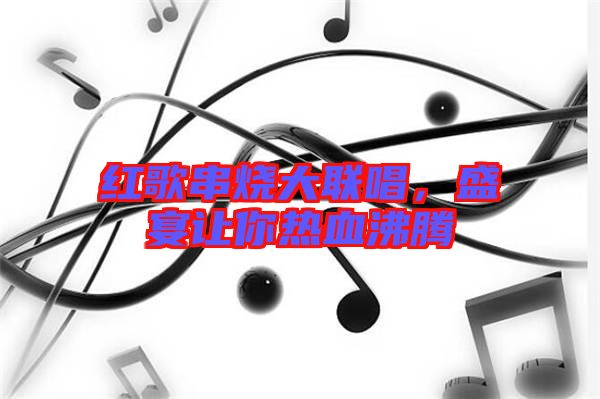 紅歌串燒大聯(lián)唱，盛宴讓你熱血沸騰