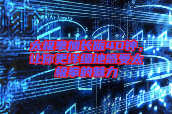 太極拳加長版40鐘，讓你更詳細(xì)地感受太極拳的魅力