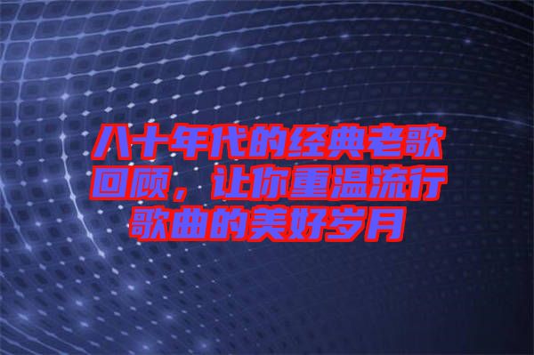 八十年代的經(jīng)典老歌回顧，讓你重溫流行歌曲的美好歲月