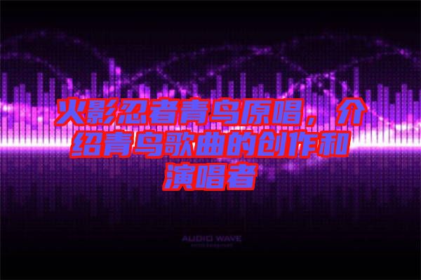 火影忍者青鳥(niǎo)原唱，介紹青鳥(niǎo)歌曲的創(chuàng)作和演唱者