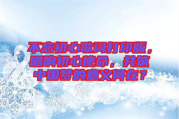 不忘初心歌詞打印版，唱響初心使命，共筑中國(guó)夢(mèng)的意義何在？
