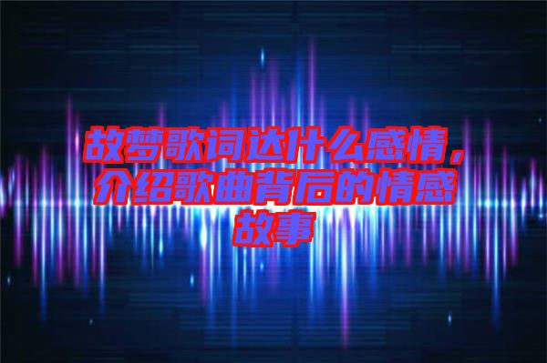 故夢歌詞達(dá)什么感情，介紹歌曲背后的情感故事