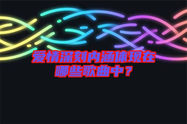 愛情深刻內涵體現(xiàn)在哪些歌曲中？