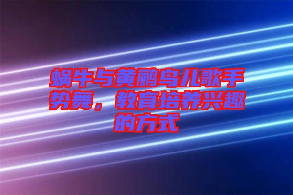 蝸牛與黃鸝鳥兒歌手勢(shì)舞，教育培養(yǎng)興趣的方式